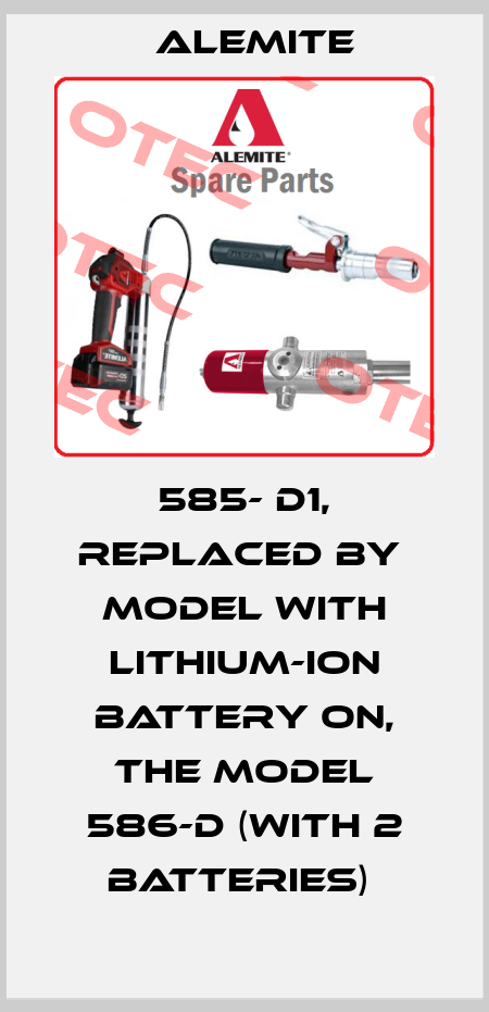585- D1, replaced by  model with lithium-ion battery on, the Model 586-D (with 2 batteries)  Alemite