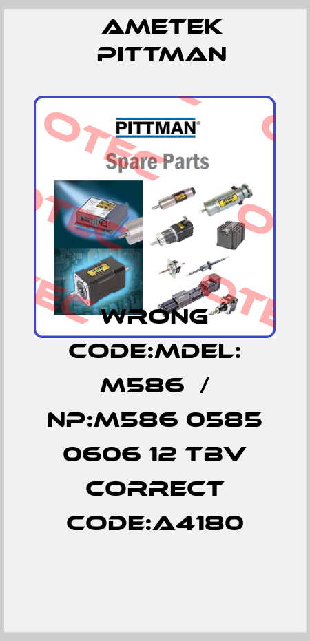 wrong code:MDEL: M586  / NP:M586 0585 0606 12 TBV correct code:A4180 Ametek Pittman